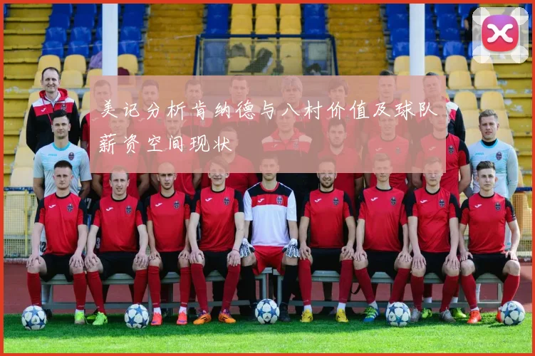 美记分析肯纳德与八村价值及球队薪资空间现状