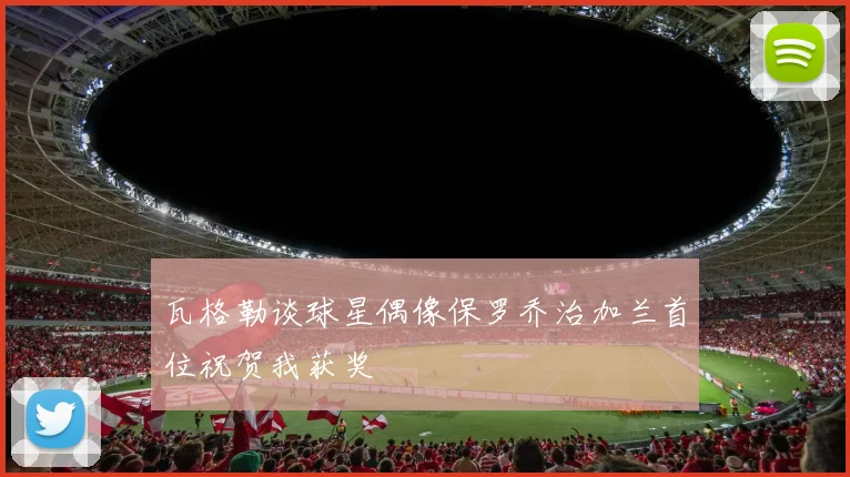 瓦格勒谈球星偶像保罗乔治加兰首位祝贺我获奖