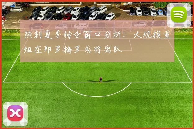 热刺夏季转会窗口分析：大规模重组在即罗梅罗或将离队