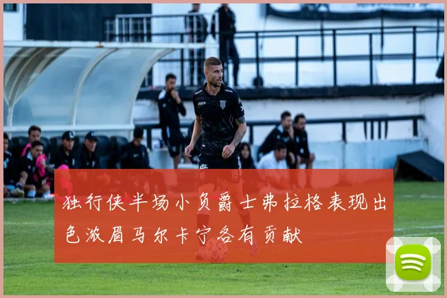 独行侠半场小负爵士弗拉格表现出色浓眉马尔卡宁各有贡献