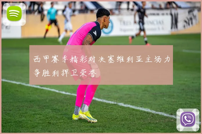 西甲赛季精彩对决塞维利亚主场力争胜利捍卫荣誉