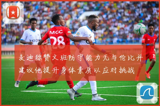 麦迪称赞文班防守能力无与伦比并建议他提升身体素质以应对挑战