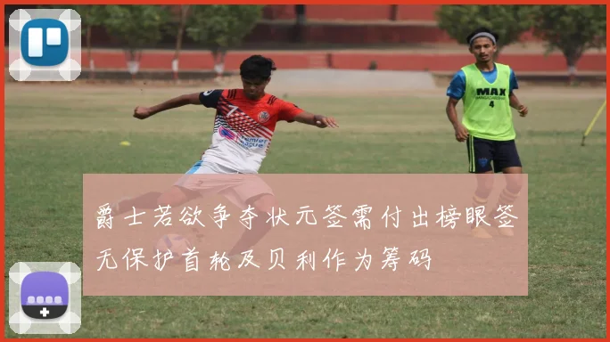 爵士若欲争夺状元签需付出榜眼签无保护首轮及贝利作为筹码