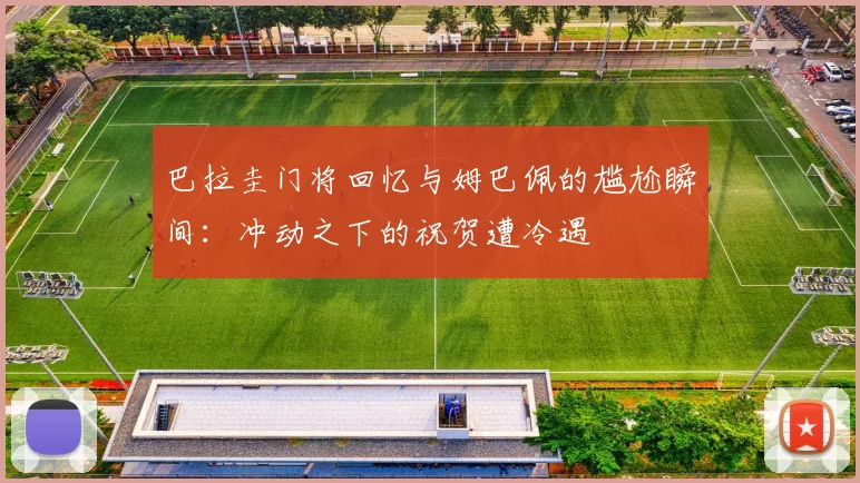 巴拉圭门将回忆与姆巴佩的尴尬瞬间：冲动之下的祝贺遭冷遇