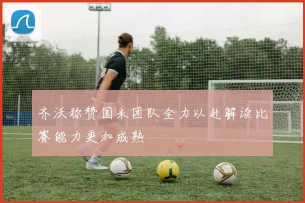 齐沃称赞国米团队全力以赴解读比赛能力更加成熟