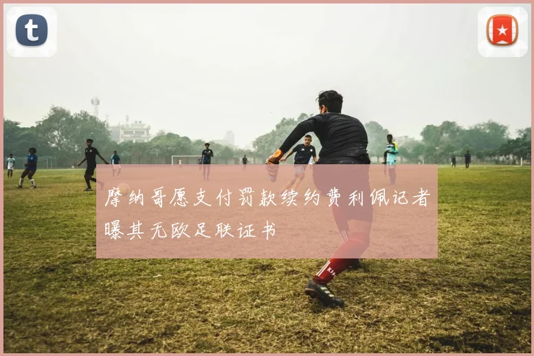 摩纳哥愿支付罚款续约费利佩记者曝其无欧足联证书