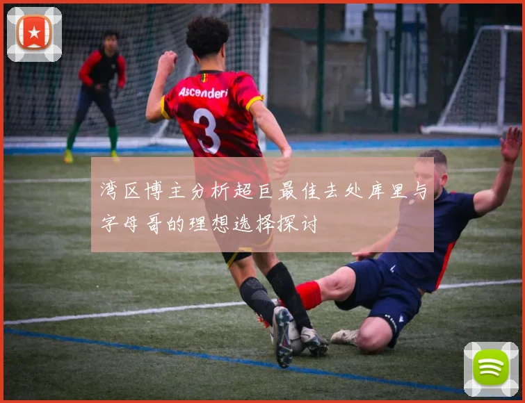湾区博主分析超巨最佳去处库里与字母哥的理想选择探讨