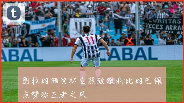 图拉姆晒奖杯合照致敬科比姆巴佩点赞称王者之风