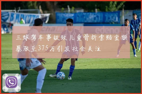 三球驾车事故致儿童骨折索赔金额暴涨至375万引发社会关注