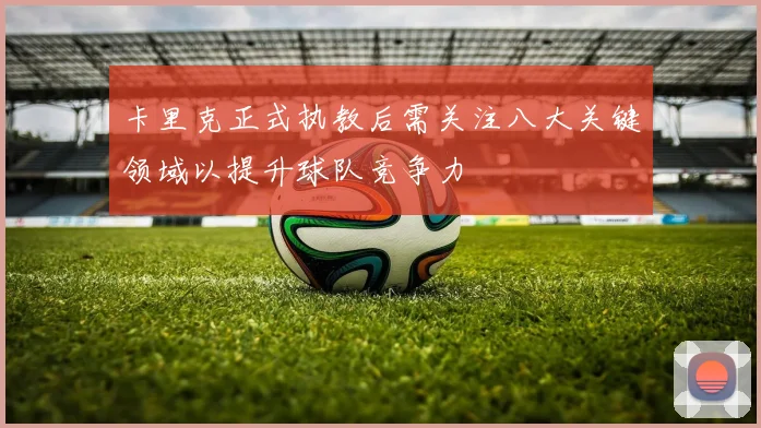 卡里克正式执教后需关注八大关键领域以提升球队竞争力