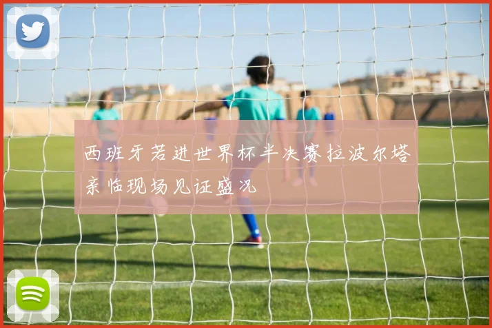 西班牙若进世界杯半决赛拉波尔塔亲临现场见证盛况