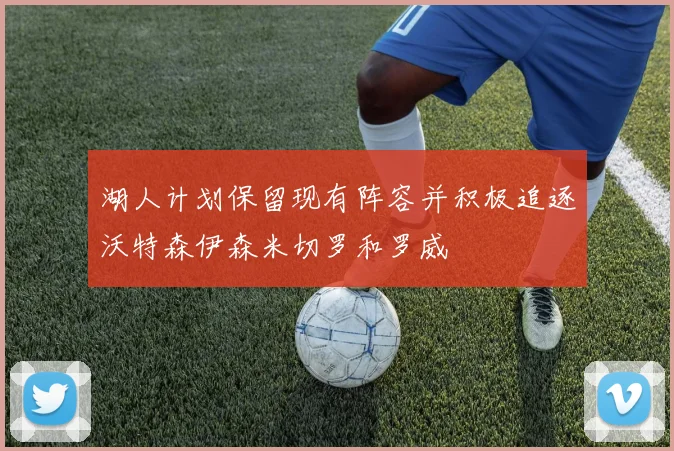 湖人计划保留现有阵容并积极追逐沃特森伊森米切罗和罗威
