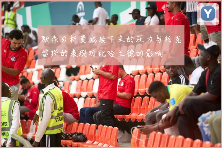 默森分析曼城接下来的压力与约克雷斯的表现对比哈兰德的影响